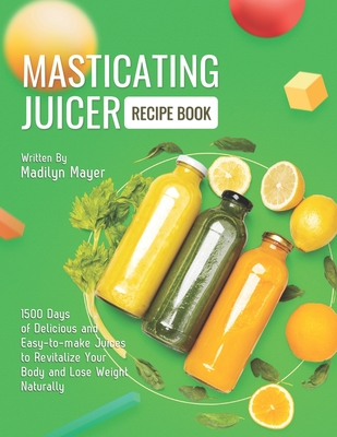 Masticating Juicer Recipe Book: 1500 Days of Delicious and Easy-to-make Juices to Revitalize Your Body and Lose Weight Naturally - Madilyn Mayer