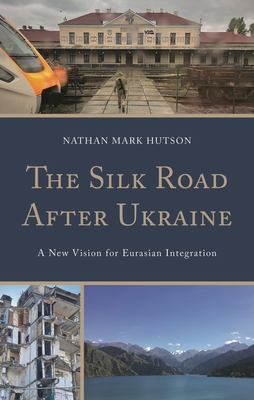 Silk Road After Ukraine: A New Vision for Eurasian Integration - Nathan Mark Hutson