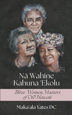 Na Wahine Kahuna: Three Women Masters of Old Hawaii - Maka'ala Yates Dc