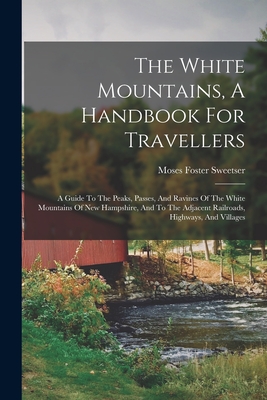 The White Mountains, A Handbook For Travellers: A Guide To The Peaks, Passes, And Ravines Of The White Mountains Of New Hampshire, And To The Adjacent - Moses Foster Sweetser