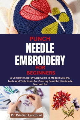 Punch Needle Embroidery for Beginners: A Complete Step-By-Step Guide To Modern Designs, Tools, And Techniques For Creating Beautiful Handmade Textured - Kristian Lundblad