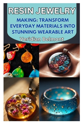 Resin Jewelry Making: Transform Everyday Materials Into Stunning Wearable Art: A Beginner's Guide to Crafting Unique, Durable, and Beautiful Resin Jew - Veridian Belmont
