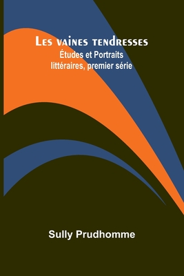 Les vaines tendresses; Études et Portraits littéraires, premier série - Prudhomme Sully