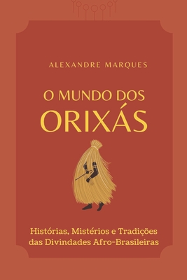 O Mundo Dos Orixás: Histórias, Mistérios e Tradições das Divindades Afro-Brasileiras - Alexandre Marques