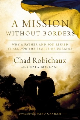 A Mission Without Borders: Why a Father and Son Risked It All for the People of Ukraine - Chad Robichaux