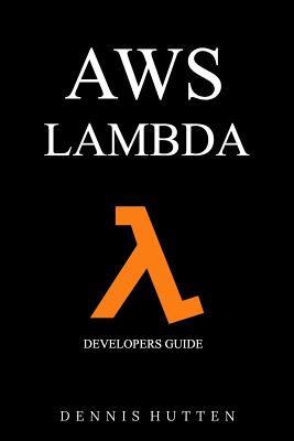 Aws: Developers Guide to AWS Lambda The Ultimate Beginners Guide - Dennis Hutten