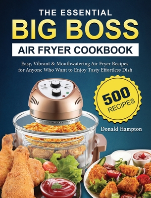 The Essential Big Boss Air Fryer Cookbook: 500 Easy, Vibrant & Mouthwatering Air Fryer Recipes for Anyone Who Want to Enjoy Tasty Effortless Dish - Donald Hampton