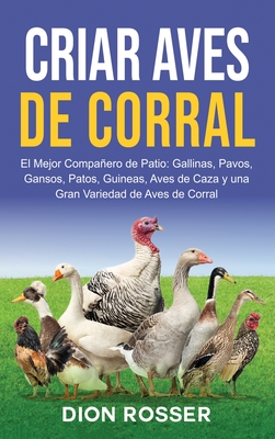 Criar aves de corral: El mejor compañero de patio: gallinas, pavos, gansos, patos, guineas, aves de caza y una gran variedad de aves de corr - Dion Rosser