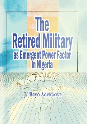 Coperta cărții 'The Retired Military As Emergent Power Factor In Nigeria - J. 'bayo Adekanye'