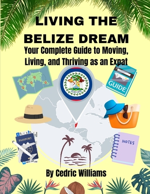 Living the Belize Dream: Your Complete Guide to Moving, Living, and Thriving as an Expat - Cedric Williams