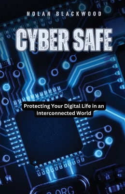 Coperta cărții 'Cyber Safe: Protecting Your Digital Life in an Interconnected World - Nolan Blackwood'