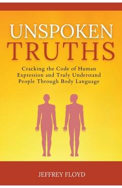 Coperta cărții 'Unspoken Truths: Cracking the Code of Human Expression and Truly Understand People Through Body Language - Jeffrey Floyd'