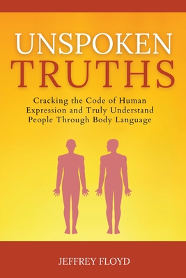 Coperta cărții 'Unspoken Truths: Cracking the Code of Human Expression and Truly Understand People Through Body Language - Jeffrey Floyd'
