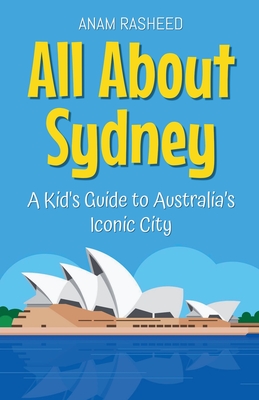 All About Sydney: A Kid's Guide to Australia's Iconic City - Anam Rasheed