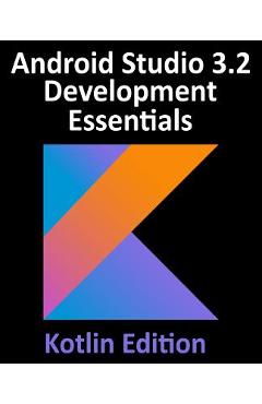 Coperta cărții 'Android Studio 3.2 Development Essentials - Kotlin Edition: Developing Android 9 Apps Using Android Studio 3.2, Kotlin'