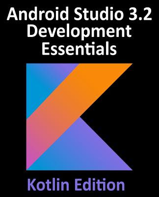 Coperta cărții 'Android Studio 3.2 Development Essentials - Kotlin Edition: Developing Android 9 Apps Using Android Studio 3.2, Kotlin'