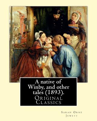 A native of Winby, and other tales (1893). By: Sarah Orne Jewett: (Original Classics) - Sarah Orne Jewett