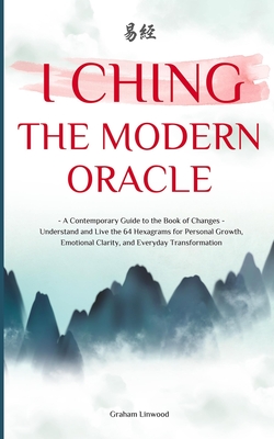 I Ching - The Modern Oracle: A Contemporary Guide to the Book of Changes Understand and Live the 64 Hexagrams for Personal Growth, Emotional Clarity, - Graham Linwood