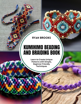Kumihimo Beading and Braiding Book: Learn to Create Unique Patterns with Simple, Beginner Friendly Techniques - Ryan Brooks