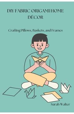 Coperta cărții 'DIY Fabric Origami Home Décor: Crafting Pillows, Baskets, and Frames - Sarah Walter'
