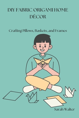 DIY Fabric Origami Home Décor: Crafting Pillows, Baskets, and Frames - Sarah Walter