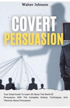 Poza produsului Covert Persuasion: Your Great Guide To Learn All About The World Of Persuasion, With The Complete History, Techniques, And Theories About Persuasion - Walter Johnson