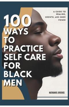 Coperta cărții '100 Ways to Practice Self-Care for Black Men: A Guide to Healing, Growth, and Inner Power - Nathaniel Brooks'