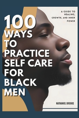 100 Ways to Practice Self-Care for Black Men: A Guide to Healing, Growth, and Inner Power - Nathaniel Brooks