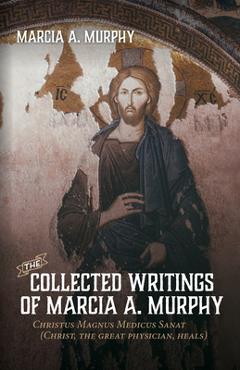 Coperta cărții 'The Collected Writings of Marcia A. Murphy: Christus Magnus Medicus Sanat - Marcia A. Murphy'