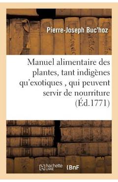Poza produsului Manuel Alimentaire Des Plantes, Tant Indigènes Qu'exotiques,: Qui Peuvent Servir de Nourriture & de Boisson Aux Différens Peuples de la Terre - Pierre-joseph Buc'hoz
