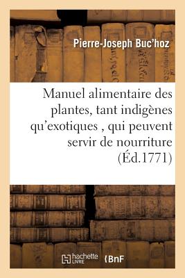 Manuel Alimentaire Des Plantes, Tant Indigènes Qu'exotiques,: Qui Peuvent Servir de Nourriture & de Boisson Aux Différens Peuples de la Terre - Pierre-joseph Buc'hoz