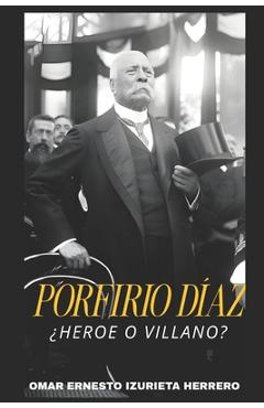 Coperta cărții 'Porfirio Díaz ¿Heroe O Villano?: El Hombre, El Poder Y Su Legado - Omar Ernesto Izurieta Herrero'