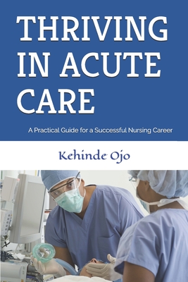 Thriving in Acute Care: A Practical Guide for a Successful Nursing Career - Kehinde Ojo