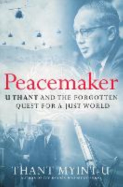 Peacemaker: U Thant and the Forgotten Quest for a Just World - Thant Myint-u