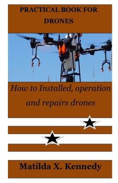 Coperta cărții 'Practical Book for Drones: How to Installed, operation and repairs drones - Matilda X. Kennedy'