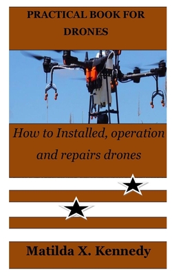 Practical Book for Drones: How to Installed, operation and repairs drones - Matilda X. Kennedy