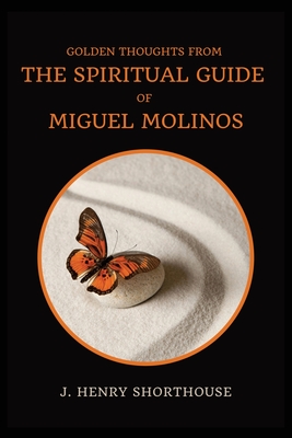 Golden Thoughts from The Spiritual Guide of Miguel Molinos: The Quietist - J. Henry Shorthouse