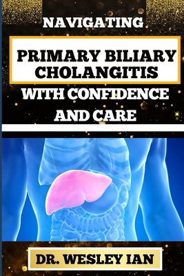 Navigating Primary Biliary Cholangitis with Confidence and Care: Empowering Strategies For Understanding, Managing, And Thriving Liver Disease For Qui - Wesley Ian
