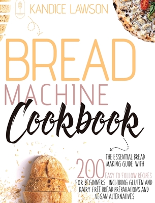 Bread Machine Cookbook: The Essential Bread Making Guide with 200 Easy to Follow Recipes for Beginners Including Gluten and Dairy Free Bread P - Kandice Lawson