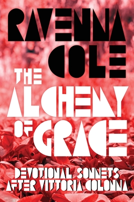 The Alchemy of Grace: Devotional Sonnets after Vittoria Colonna - Ravenna Cole