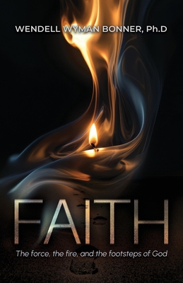 Faith: The Force, the Fire and the Footsteps of God - Wendell Wyman Bonner Ph. D.