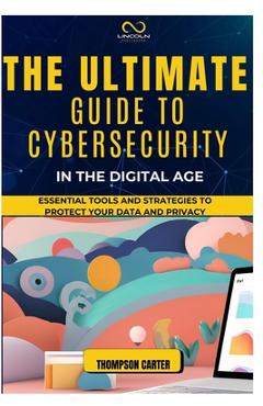 Coperta cărții 'The Ultimate Guide to Cybersecurity in the Digital Age: Essential Tools and Strategies to Protect Your Data and Privacy'