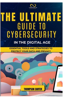 Coperta cărții 'The Ultimate Guide to Cybersecurity in the Digital Age: Essential Tools and Strategies to Protect Your Data and Privacy'