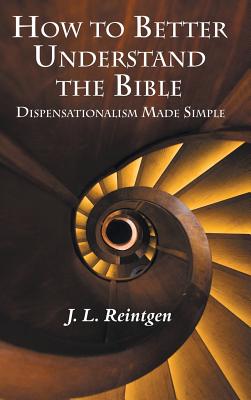 How to Better Understand the Bible: Dispensationalism Made Simple - J. L. Reintgen