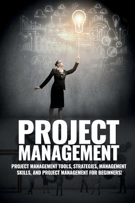 Project Management: Project Management, Management Tips and Strategies, and How to Control a Team to Complete a Project - John Knight