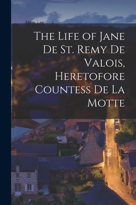 The Life of Jane De St. Remy De Valois, Heretofore Countess De La Motte - 