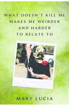 Poza produsului What Doesn't Kill Me Makes Me Weirder and Harder to Relate to: A Memoir - Mary Lucia