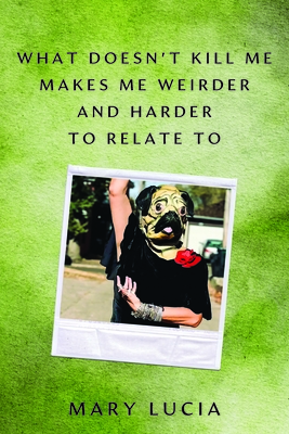 What Doesn't Kill Me Makes Me Weirder and Harder to Relate to: A Memoir - Mary Lucia