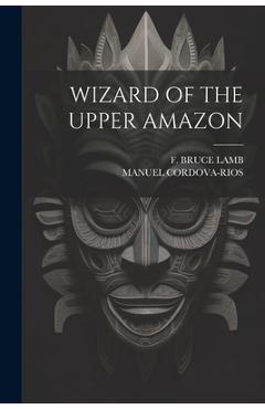Wizard of the Upper Amazon - Manuel Cordova-rios