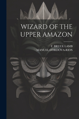 Wizard of the Upper Amazon - Manuel Cordova-rios